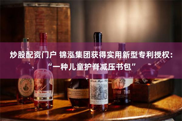 炒股配资门户 锦泓集团获得实用新型专利授权：“一种儿童护脊减压书包”