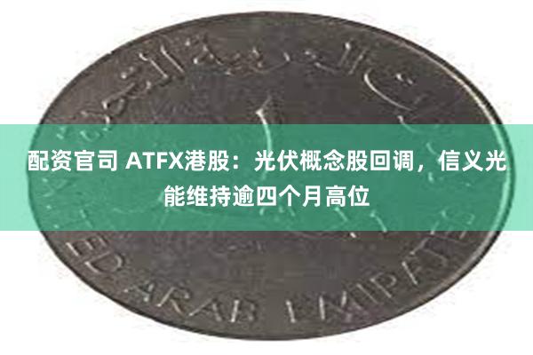 配资官司 ATFX港股：光伏概念股回调，信义光能维持逾四个月高位