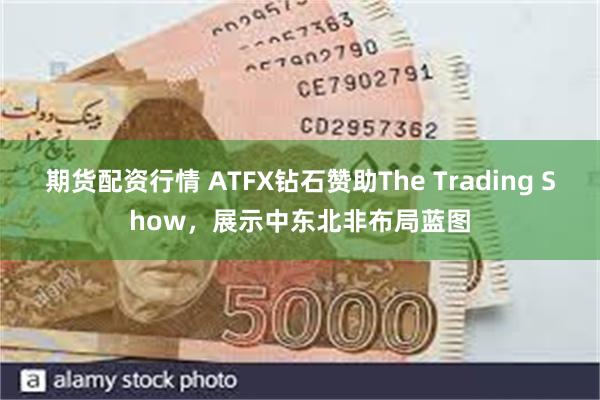期货配资行情 ATFX钻石赞助The Trading Show，展示中东北非布局蓝图