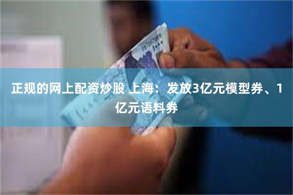 正规的网上配资炒股 上海：发放3亿元模型券、1亿元语料券