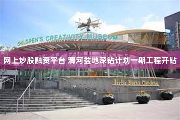 网上炒股融资平台 渭河盆地深钻计划一期工程开钻