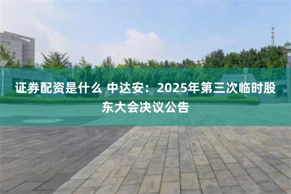 证券配资是什么 中达安：2025年第三次临时股东大会决议公告