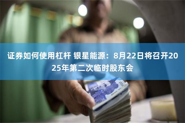 证券如何使用杠杆 银星能源：8月22日将召开2025年第二次临时股东会