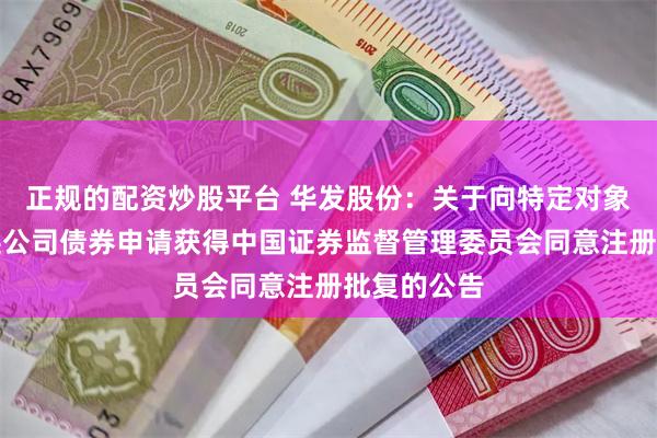 正规的配资炒股平台 华发股份：关于向特定对象发行可转换公司债券申请获得中国证券监督管理委员会同意注册批复的公告