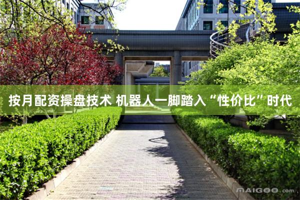 按月配资操盘技术 机器人一脚踏入“性价比”时代
