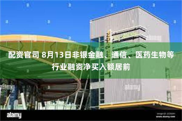配资官司 8月13日非银金融、通信、医药生物等行业融资净买入额居前