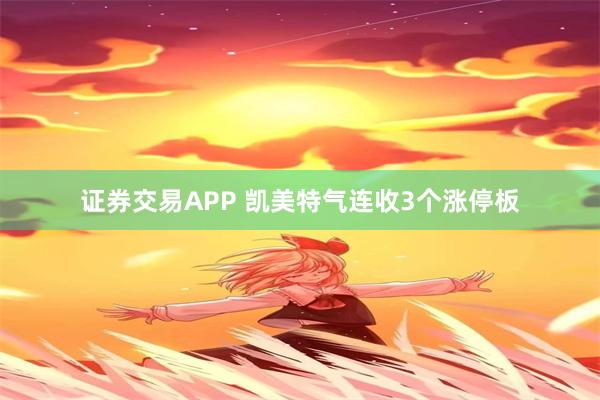证券交易APP 凯美特气连收3个涨停板