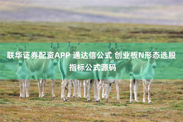 联华证券配资APP 通达信公式 创业板N形态选股 指标公式源码
