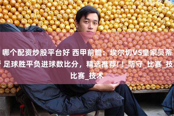 哪个配资炒股平台好 西甲前瞻：埃尔切VS皇家贝蒂斯 足球胜平负进球数比分，精选推荐! !_防守_比赛_技术