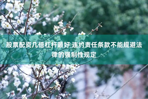 股票配资几倍杠杆最好 违约责任条款不能规避法律的强制性规定