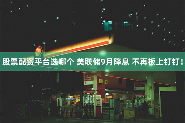 股票配资平台选哪个 美联储9月降息 不再板上钉钉！