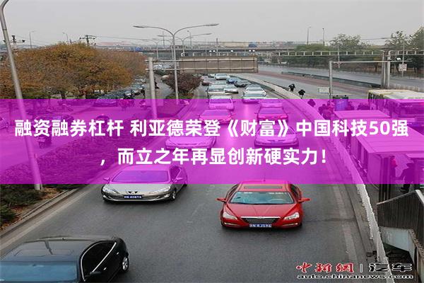 融资融券杠杆 利亚德荣登《财富》中国科技50强，而立之年再显创新硬实力！