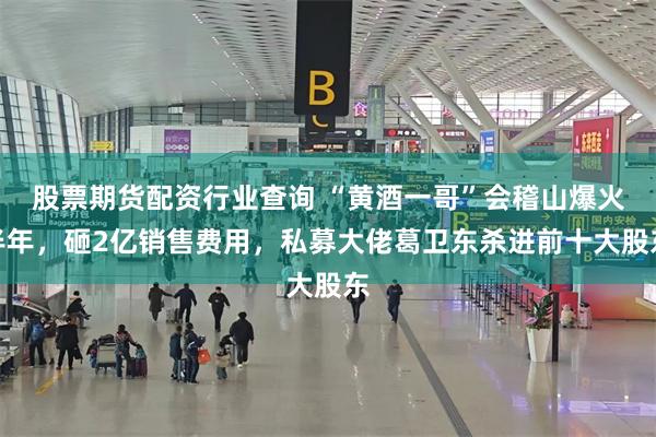 股票期货配资行业查询 “黄酒一哥”会稽山爆火半年，砸2亿销售费用，私募大佬葛卫东杀进前十大股东
