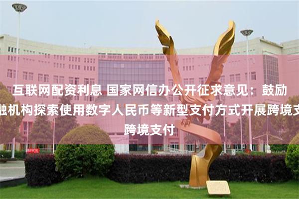 互联网配资利息 国家网信办公开征求意见：鼓励金融机构探索使用数字人民币等新型支付方式开展跨境支付