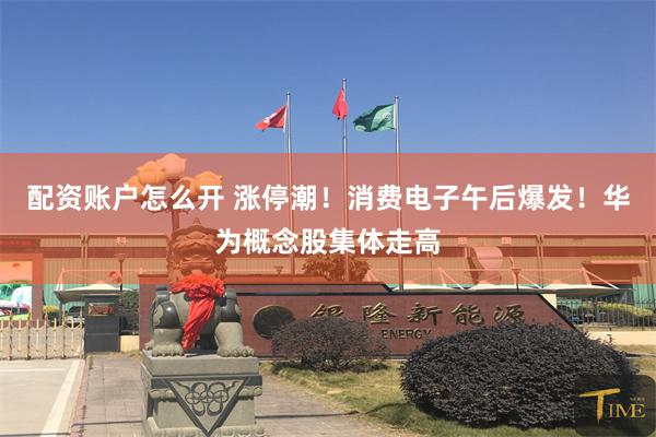 配资账户怎么开 涨停潮！消费电子午后爆发！华为概念股集体走高