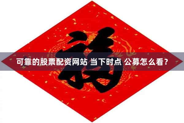 可靠的股票配资网站 当下时点 公募怎么看?