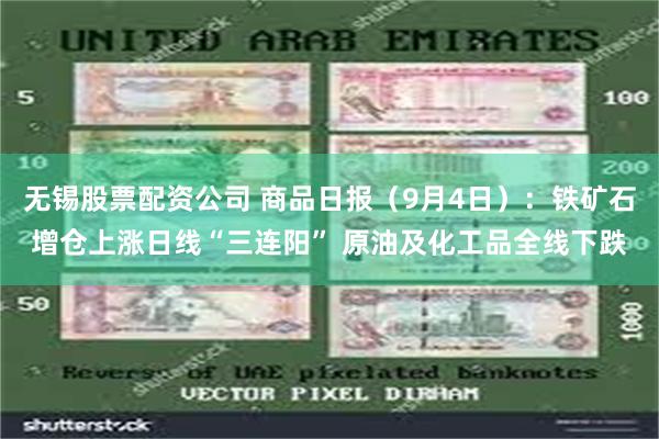 无锡股票配资公司 商品日报（9月4日）：铁矿石增仓上涨日线“三连阳” 原油及化工品全线下跌