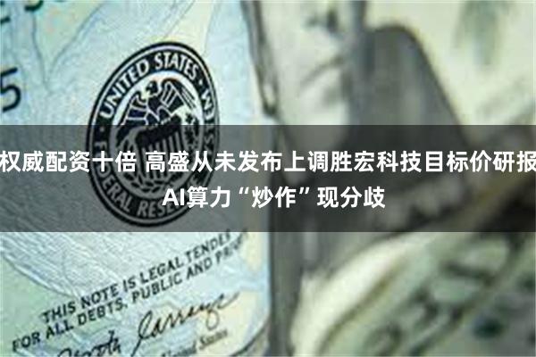 权威配资十倍 高盛从未发布上调胜宏科技目标价研报  AI算力“炒作”现分歧