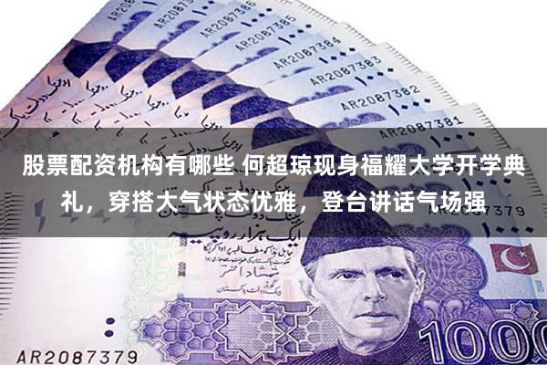 股票配资机构有哪些 何超琼现身福耀大学开学典礼，穿搭大气状态优雅，登台讲话气场强