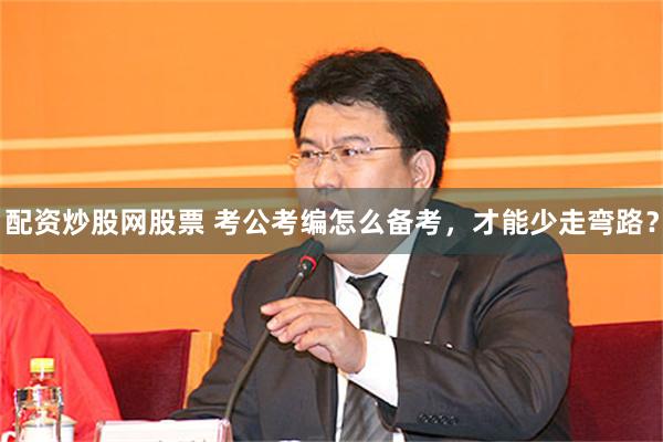配资炒股网股票 考公考编怎么备考，才能少走弯路？
