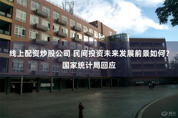 线上配资炒股公司 民间投资未来发展前景如何？国家统计局回应