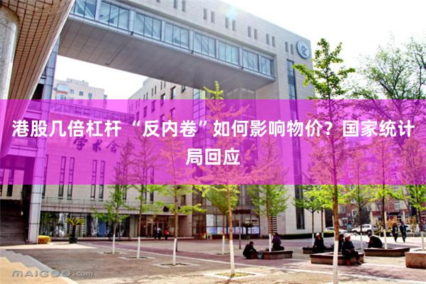 港股几倍杠杆 “反内卷”如何影响物价？国家统计局回应