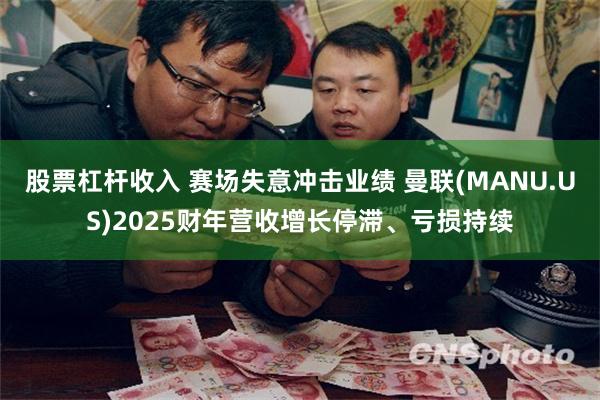 股票杠杆收入 赛场失意冲击业绩 曼联(MANU.US)2025财年营收增长停滞、亏损持续