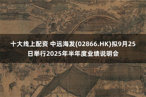十大线上配资 中远海发(02866.HK)拟9月25日举行2025年半年度业绩说明会