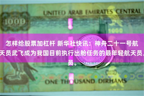 怎样给股票加杠杆 新华社快讯：神舟二十一号航天员武飞成为我国目前执行出舱任务的最年轻航天员。