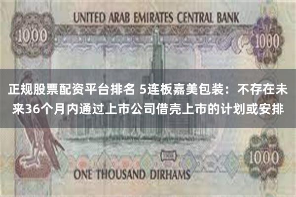 正规股票配资平台排名 5连板嘉美包装：不存在未来36个月内通过上市公司借壳上市的计划或安排