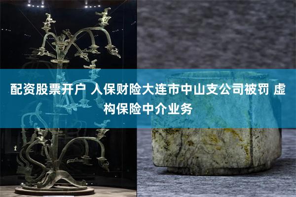 配资股票开户 人保财险大连市中山支公司被罚 虚构保险中介业务