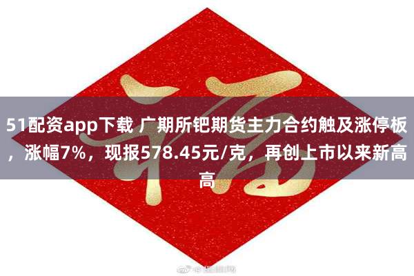 51配资app下载 广期所钯期货主力合约触及涨停板，涨幅7%，现报578.45元/克，再创上市以来新高