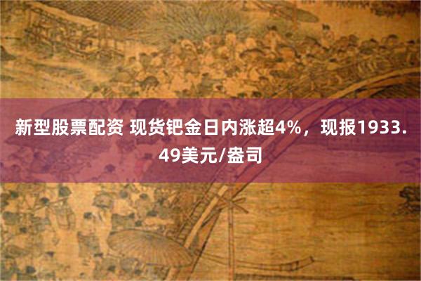 新型股票配资 现货钯金日内涨超4%，现报1933.49美元/盎司
