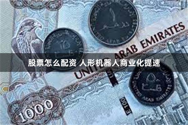 股票怎么配资 人形机器人商业化提速