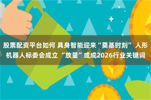 股票配资平台如何 具身智能迎来“奠基时刻” 人形机器人标委会成立 “放量”或成2026行业关键词