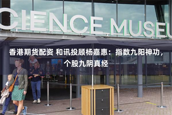 香港期货配资 和讯投顾杨嘉惠：指数九阳神功，个股九阴真经