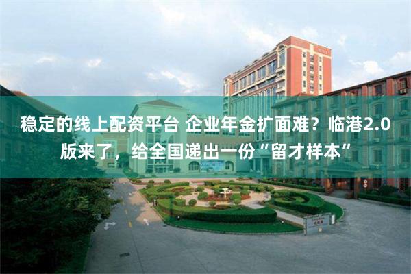 稳定的线上配资平台 企业年金扩面难？临港2.0版来了，给全国递出一份“留才样本”
