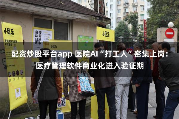 配资炒股平台app 医院AI“打工人”密集上岗：医疗管理软件商业化进入验证期