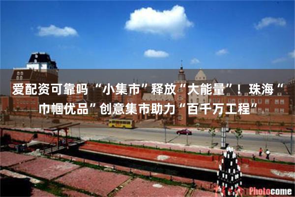 爱配资可靠吗 “小集市”释放“大能量”！珠海“巾帼优品”创意集市助力“百千万工程”
