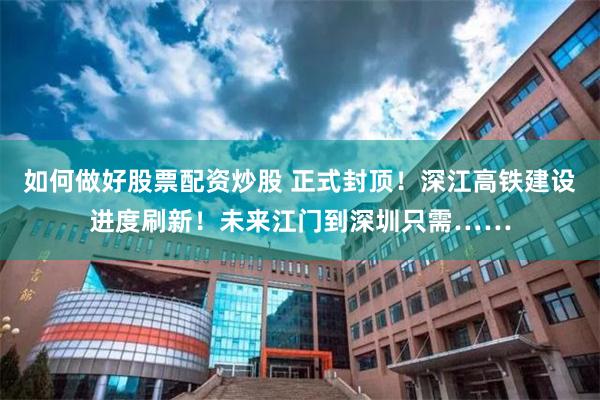 如何做好股票配资炒股 正式封顶!深江高铁建设进度刷新!未来江门到深圳只需……