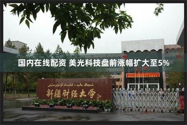 国内在线配资 美光科技盘前涨幅扩大至5%