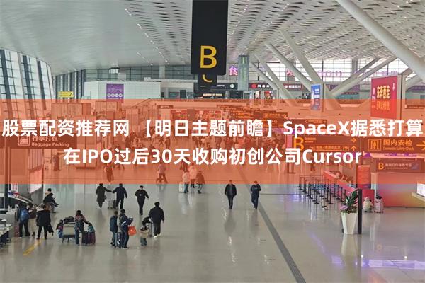 股票配资推荐网 【明日主题前瞻】SpaceX据悉打算在IPO过后30天收购初创公司Cursor