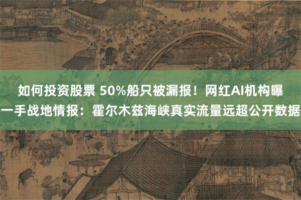 如何投资股票 50%船只被漏报！网红AI机构曝一手战地情报：霍尔木兹海峡真实流量远超公开数据
