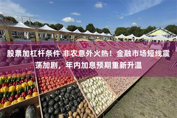 股票加杠杆条件 非农意外火热！金融市场短线震荡加剧，年内加息预期重新升温