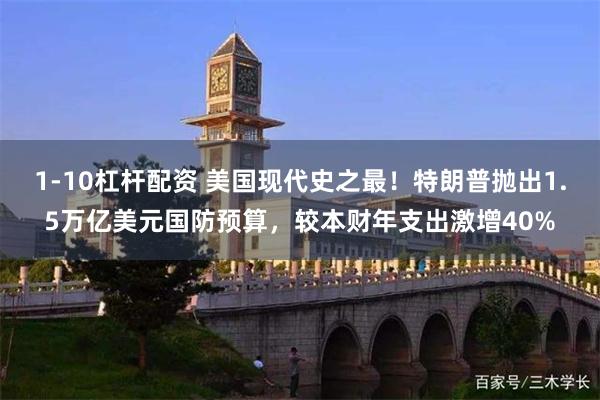 1-10杠杆配资 美国现代史之最！特朗普抛出1.5万亿美元国防预算，较本财年支出激增40%