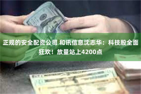正规的安全配资公司 和讯信息沈志华：科技股全面狂欢！放量站上4200点