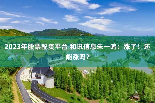 2023年股票配资平台 和讯信息朱一鸣：涨了！还能涨吗？