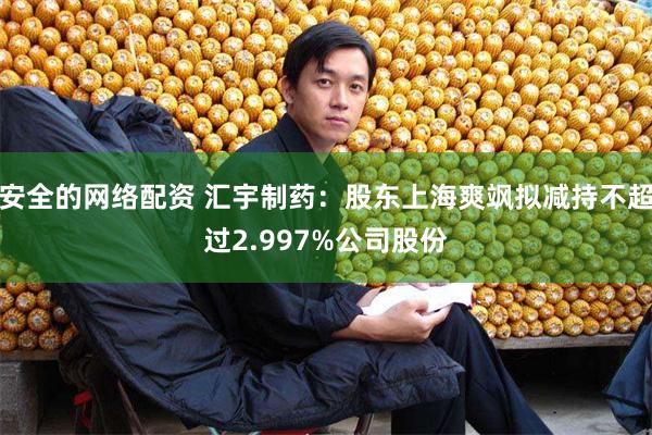 安全的网络配资 汇宇制药：股东上海爽飒拟减持不超过2.997%公司股份