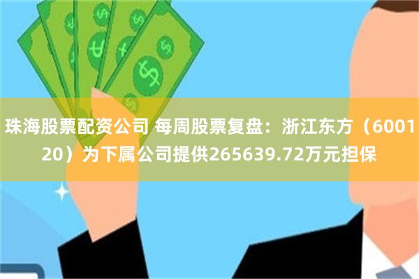 珠海股票配资公司 每周股票复盘：浙江东方（600120）为下属公司提供265639.72万元担保
