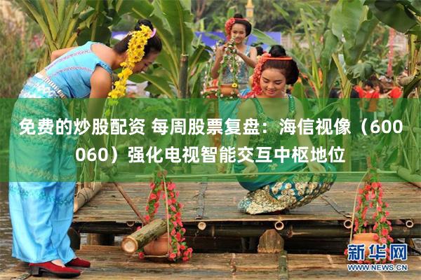 免费的炒股配资 每周股票复盘：海信视像（600060）强化电视智能交互中枢地位